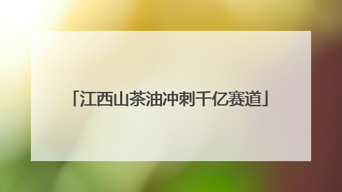 江西山茶油冲刺千亿赛道