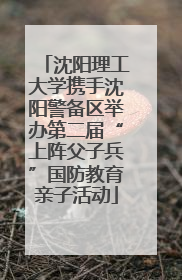沈阳理工大学携手沈阳警备区举办第二届“上阵父子兵”国防教育亲子活动
