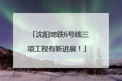 沈阳地铁6号线三项工程有新进展！