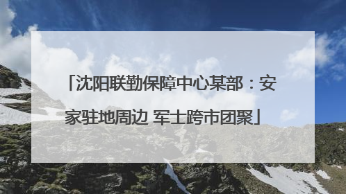 沈阳联勤保障中心某部：安家驻地周边 军士跨市团聚