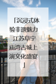 沉浸式体验非遗魅力 江苏阜宁庙湾古城上演文化盛宴