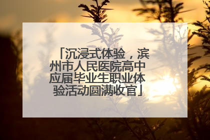沉浸式体验，滨州市人民医院高中应届毕业生职业体验活动圆满收官