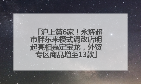 沪上第6家！永辉超市胖东来模式调改店明起亮相嘉定宝龙，外贸专区商品增至13款
