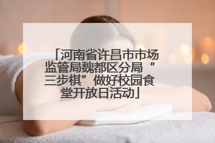 河南省许昌市市场监管局魏都区分局“三步棋”做好校园食堂开放日活动