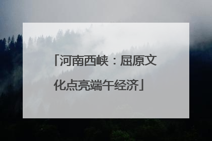 河南西峡：屈原文化点亮端午经济