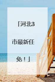 河北3市最新任免！