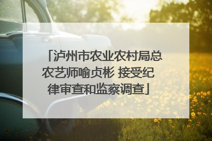 泸州市农业农村局总农艺师喻贞彬 接受纪律审查和监察调查