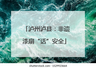 泸州泸县：非遗漆扇“话”安全