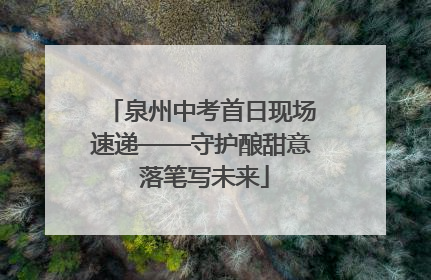 泉州中考首日现场速递——守护酿甜意 落笔写未来