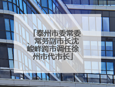 泰州市委常委、常务副市长沈峻峰跨市调任徐州市代市长