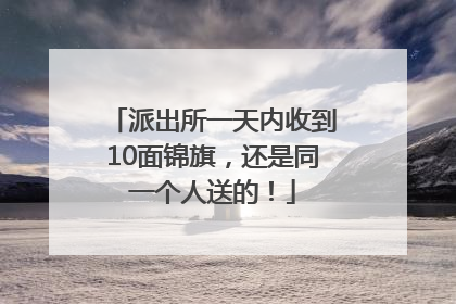派出所一天内收到10面锦旗，还是同一个人送的！