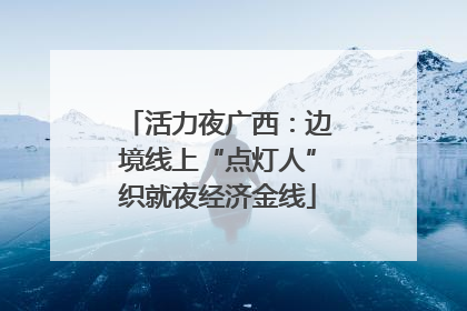 活力夜广西：边境线上“点灯人”织就夜经济金线