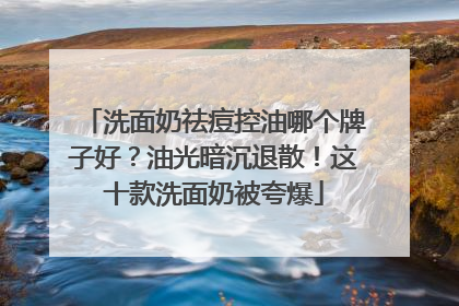 洗面奶祛痘控油哪个牌子好？油光暗沉退散！这十款洗面奶被夸爆