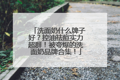 洗面奶什么牌子好？控油祛痘实力超群！被夸爆的洗面奶品牌合集！