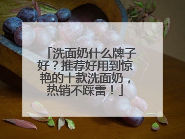 洗面奶什么牌子好？推荐好用到惊艳的十款洗面奶，热销不踩雷！