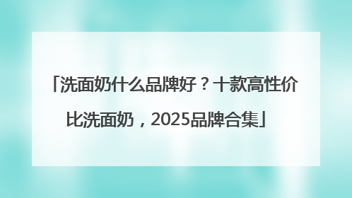 洗面奶什么品牌好？十款高性价比洗面奶，2025品牌合集