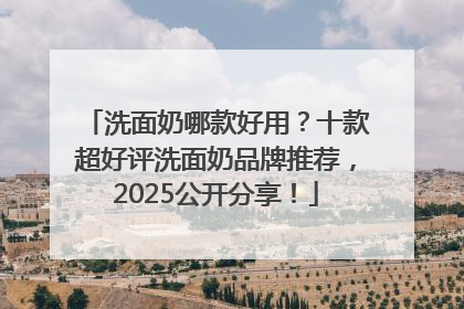洗面奶哪款好用？十款超好评洗面奶品牌推荐，2025公开分享！