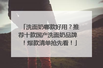 洗面奶哪款好用？推荐十款国产洗面奶品牌！爆款清单抢先看！