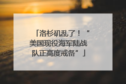 洛杉矶乱了！“美国现役海军陆战队正高度戒备”