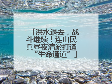 洪水退去，战斗继续！连山民兵昼夜清淤打通“生命通道”