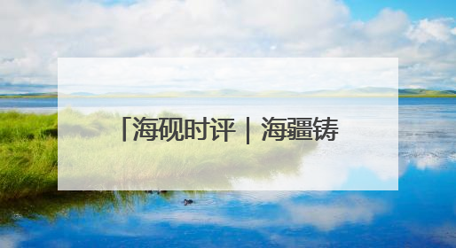海砚时评｜海疆铸魂育新人，威海这样把爱国主义“种”进年轻人心里