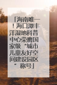 海南唯一！海口潭丰洋湿地科普中心荣膺国家级“城市儿童友好空间建设园区”称号