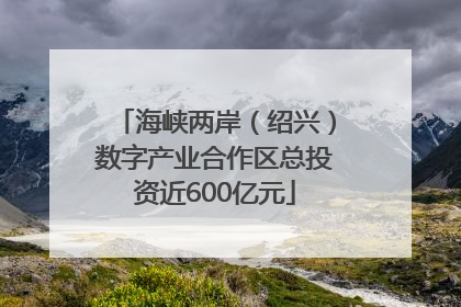 海峡两岸（绍兴）数字产业合作区总投资近600亿元