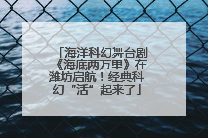 海洋科幻舞台剧《海底两万里》在潍坊启航！经典科幻“活”起来了