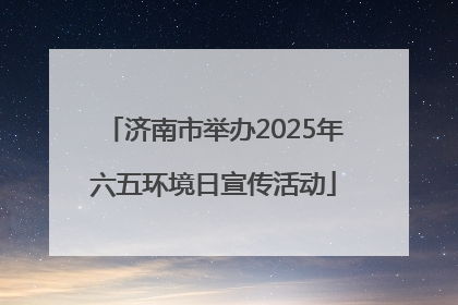 济南市举办2025年六五环境日宣传活动
