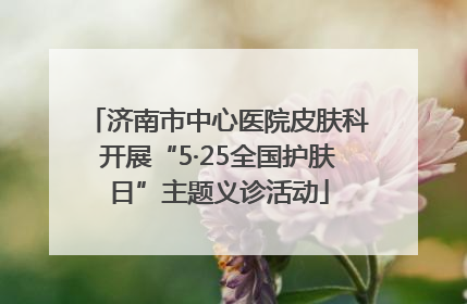济南市中心医院皮肤科开展“5·25全国护肤日”主题义诊活动