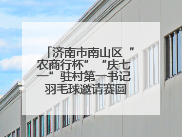 济南市南山区“农商行杯”“庆七一”驻村第一书记 羽毛球邀请赛圆满落幕