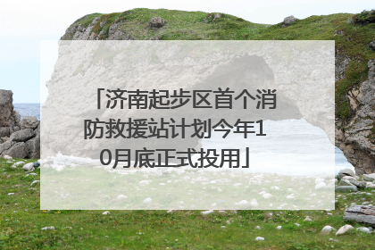 济南起步区首个消防救援站计划今年10月底正式投用