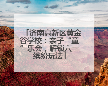 济南高新区黄金谷学校：亲子“童”乐会，解锁六一缤纷玩法