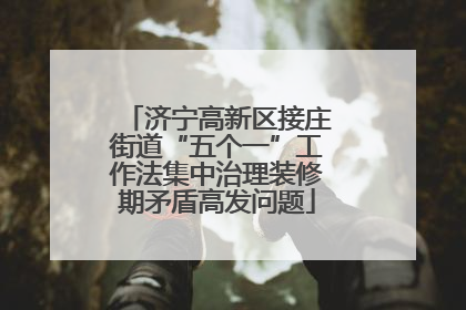 济宁高新区接庄街道“五个一”工作法集中治理装修期矛盾高发问题