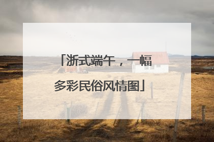 浙式端午，一幅多彩民俗风情图