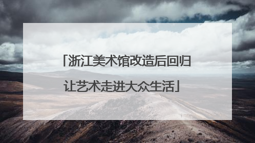 浙江美术馆改造后回归 让艺术走进大众生活