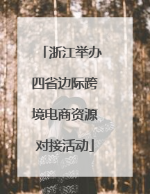 浙江举办四省边际跨境电商资源对接活动