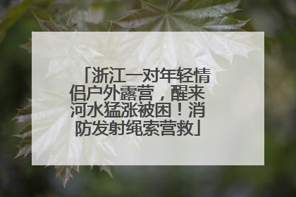浙江一对年轻情侣户外露营，醒来河水猛涨被困！消防发射绳索营救