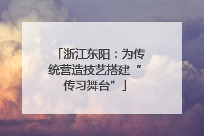 浙江东阳：为传统营造技艺搭建“传习舞台”