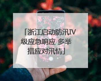 浙江启动防汛Ⅳ级应急响应 多举措应对汛情