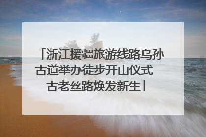浙江援疆旅游线路乌孙古道举办徒步开山仪式 古老丝路焕发新生