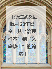 浙江武义后陈村20年蝶变：从“治理样本”到“文旅热土”的跨界