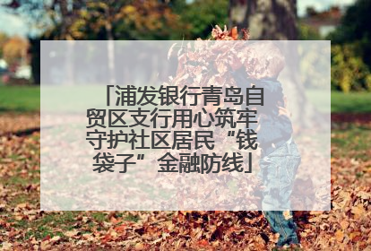 浦发银行青岛自贸区支行用心筑牢守护社区居民“钱袋子”金融防线