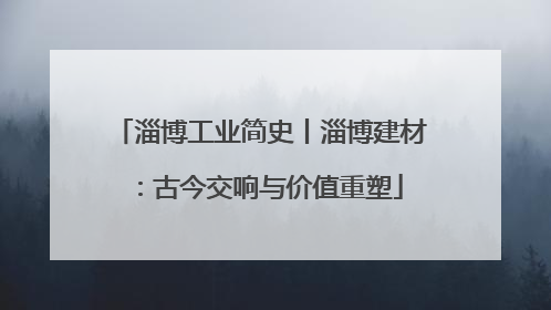 淄博工业简史丨淄博建材：古今交响与价值重塑