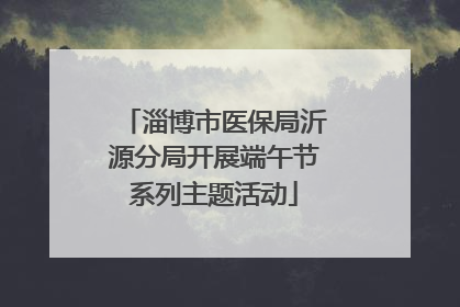 淄博市医保局沂源分局开展端午节系列主题活动