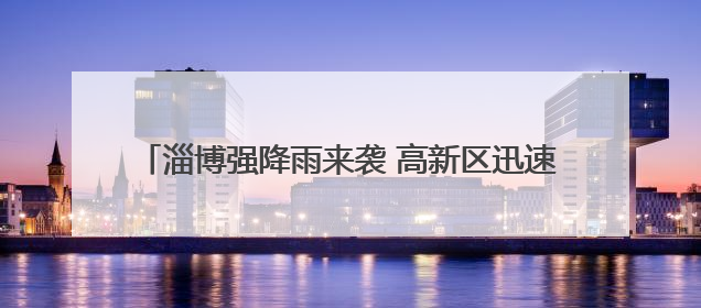 淄博强降雨来袭 高新区迅速启动雨后作业恢复市容市貌