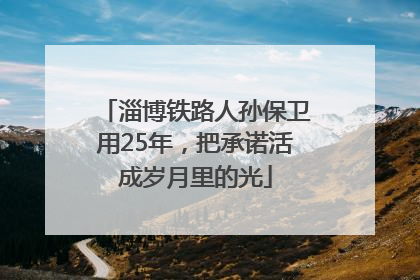 淄博铁路人孙保卫用25年，把承诺活成岁月里的光