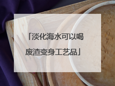 淡化海水可以喝 废渣变身工艺品