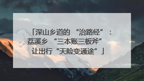 深山乡道的 “治路经”：荔溪乡 “三本账三板斧” 让出行“天险变通途”