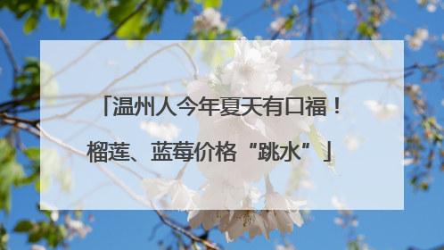温州人今年夏天有口福！榴莲、蓝莓价格“跳水”